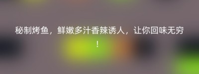 秘制烤鱼，鲜嫩多汁香辣诱人，让你回味无穷！