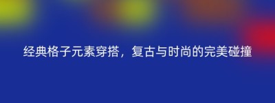 经典格子元素穿搭，复古与时尚的完美碰撞