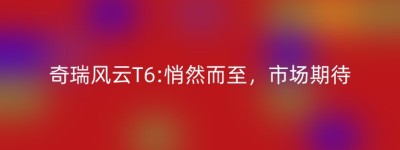 奇瑞风云T6:悄然而至，市场期待