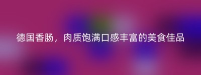 德国香肠，肉质饱满口感丰富的美食佳品