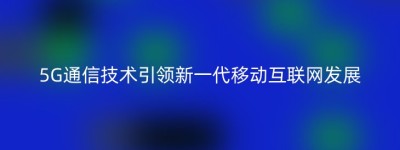 5G通信技术引领新一代移动互联网发展
