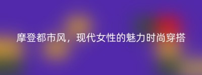 摩登都市风，现代女性的魅力时尚穿搭