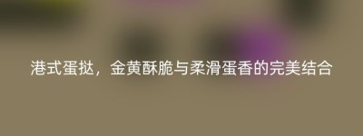 港式蛋挞，金黄酥脆与柔滑蛋香的完美结合