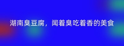 湖南臭豆腐，闻着臭吃着香的美食