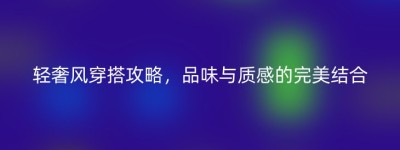 轻奢风穿搭攻略，品味与质感的完美结合