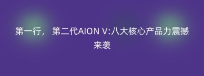 第一行， 第二代AION V:八大核心产品力震撼来袭