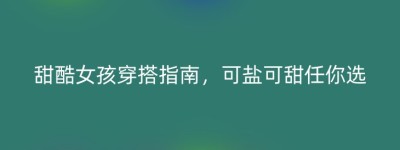甜酷女孩穿搭指南，可盐可甜任你选