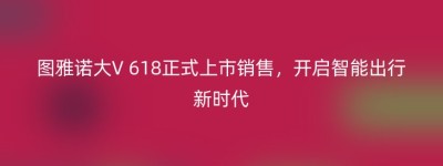 图雅诺大V 618正式上市销售，开启智能出行新时代