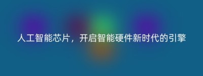 人工智能芯片，开启智能硬件新时代的引擎