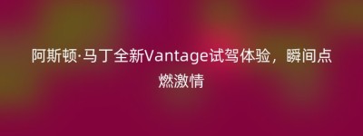阿斯顿·马丁全新Vantage试驾体验，瞬间点燃激情