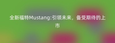 全新福特Mustang:引领未来，备受期待的上市