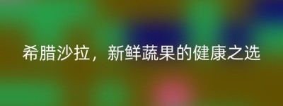 希腊沙拉，新鲜蔬果的健康之选