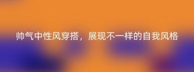 帅气中性风穿搭，展现不一样的自我风格