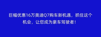 巨幅优惠16万奥迪Q7购车新机遇，抓住这个机会，让您成为豪车驾驶者！