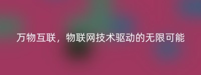 万物互联，物联网技术驱动的无限可能