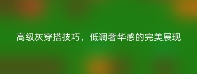 高级灰穿搭技巧，低调奢华感的完美展现