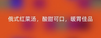 俄式红菜汤，酸甜可口，暖胃佳品