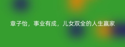 章子怡，事业有成，儿女双全的人生赢家