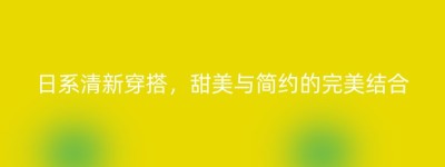 日系清新穿搭，甜美与简约的完美结合