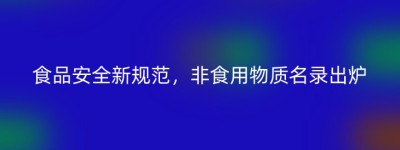 食品安全新规范，非食用物质名录出炉