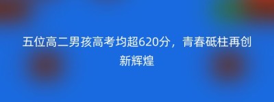 五位高二男孩高考均超620分，青春砥柱再创新辉煌