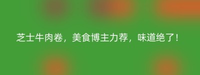 芝士牛肉卷，美食博主力荐，味道绝了！