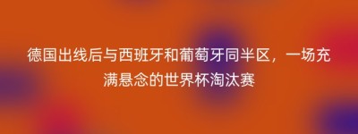 德国出线后与西班牙和葡萄牙同半区，一场充满悬念的世界杯淘汰赛