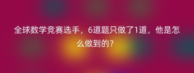 全球数学竞赛选手，6道题只做了1道，他是怎么做到的？