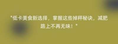 “低卡美食新选择，掌握这些掉秤秘诀，减肥路上不再无味！”