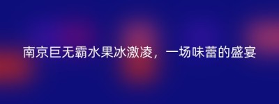 南京巨无霸水果冰激凌，一场味蕾的盛宴