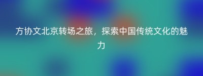方协文北京转场之旅，探索中国传统文化的魅力