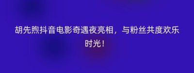 胡先煦抖音电影奇遇夜亮相，与粉丝共度欢乐时光！