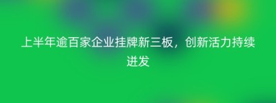 上半年逾百家企业挂牌新三板，创新活力持续迸发