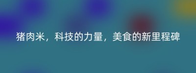 猪肉米，科技的力量，美食的新里程碑