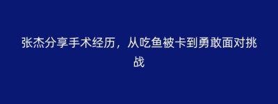 张杰分享手术经历，从吃鱼被卡到勇敢面对挑战