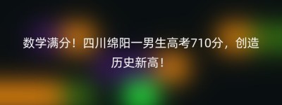 数学满分！四川绵阳一男生高考710分，创造历史新高！