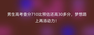 男生高考查分710比预估还高30多分，梦想路上再添动力！