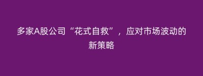 多家A股公司“花式自救”，应对市场波动的新策略