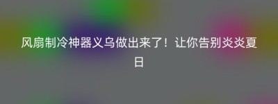 风扇制冷神器义乌做出来了！让你告别炎炎夏日