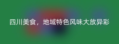 四川美食，地域特色风味大放异彩