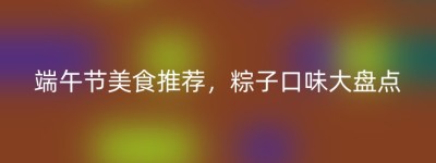 端午节美食推荐，粽子口味大盘点