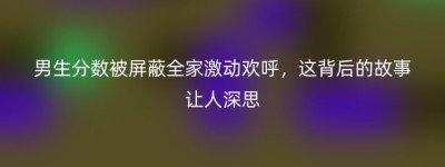 男生分数被屏蔽全家激动欢呼，这背后的故事让人深思