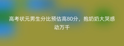 高考状元男生分比预估高80分，抱奶奶大哭感动万千