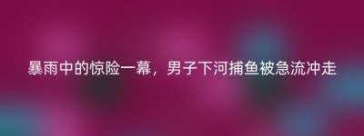 暴雨中的惊险一幕，男子下河捕鱼被急流冲走