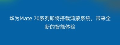 华为Mate 70系列即将搭载鸿蒙系统，带来全新的智能体验