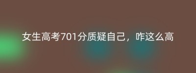 女生高考701分质疑自己，咋这么高