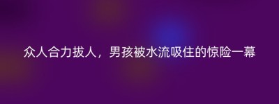 众人合力拔人，男孩被水流吸住的惊险一幕