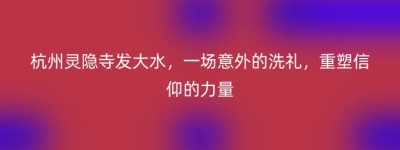 杭州灵隐寺发大水，一场意外的洗礼，重塑信仰的力量