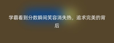 学霸看到分数瞬间笑容消失热，追求完美的背后