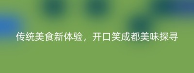 传统美食新体验，开口笑成都美味探寻